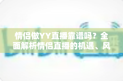 情侣做YY直播靠谱吗？全面解析情侣直播的机遇、风险与避坑指南