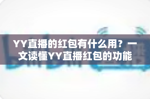 YY直播的红包有什么用？一文读懂YY直播红包的功能、玩法与价值