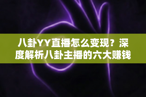 八卦YY直播怎么变现？深度解析八卦主播的六大赚钱途径与实战运营指南