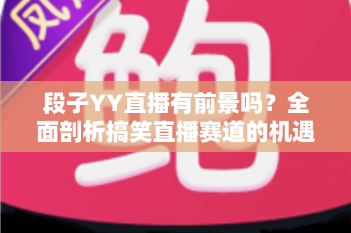 段子YY直播有前景吗?全面剖析搞笑直播赛道的机遇、挑战与赚钱潜力 段子YY直播有前景吗?全面剖析搞笑直播赛道的机遇、挑战与赚钱潜力