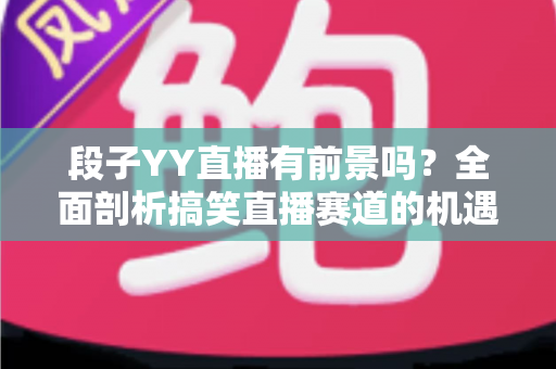 段子YY直播有前景吗?全面剖析搞笑直播赛道的机遇、挑战与赚钱潜力 段子YY直播有前景吗?全面剖析搞笑直播赛道的机遇、挑战与赚钱潜力