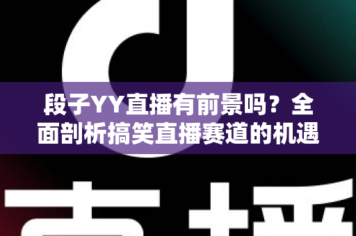 段子YY直播有前景吗？全面剖析搞笑直播赛道的机遇、挑战与赚钱潜力