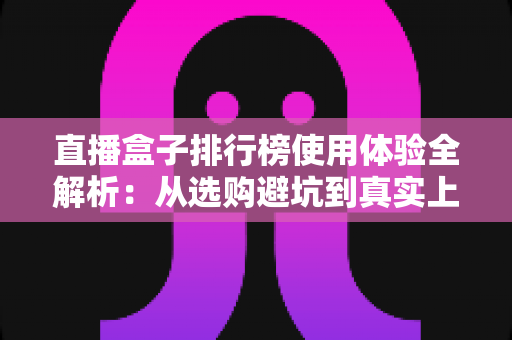 直播盒子排行榜使用体验全解析:从选购避坑到真实上手感受一文读懂 直播盒子排行榜使用体验全解析:从选购避坑到真实上手感受一文读懂