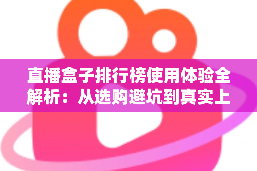 直播盒子排行榜使用体验全解析:从选购避坑到真实上手感受一文读懂 直播盒子排行榜使用体验全解析:从选购避坑到真实上手感受一文读懂