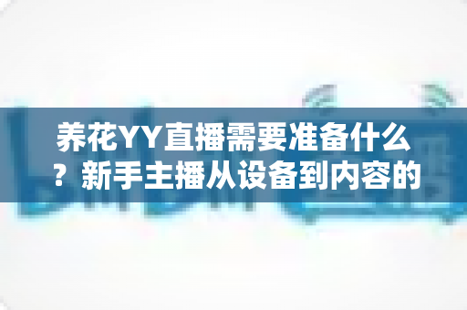 养花YY直播需要准备什么？新手主播从设备到内容的完整开播指南