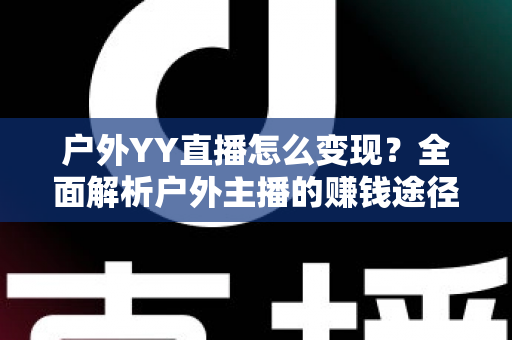 户外YY直播怎么变现？全面解析户外主播的赚钱途径与实战攻略