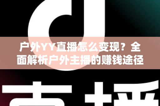 户外YY直播怎么变现？全面解析户外主播的赚钱途径与实战攻略