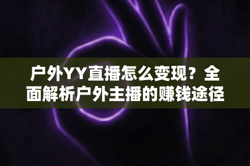 户外YY直播怎么变现？全面解析户外主播的赚钱途径与实战攻略