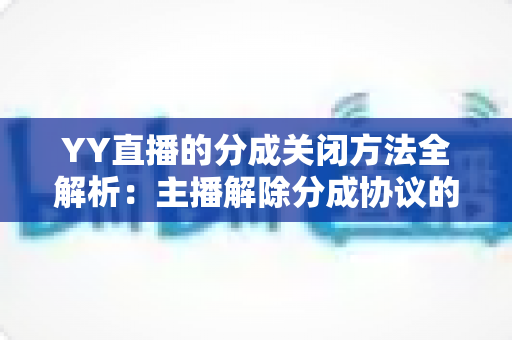 YY直播的分成关闭方法全解析:主播解除分成协议的完整操作指南 YY直播的分成关闭方法全解析:主播解除分成协议的完整操作指南