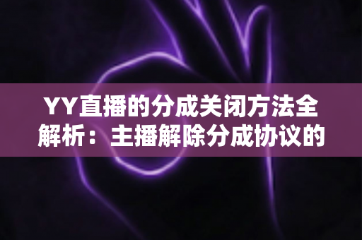 YY直播的分成关闭方法全解析:主播解除分成协议的完整操作指南 YY直播的分成关闭方法全解析:主播解除分成协议的完整操作指南