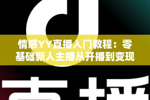 情感YY直播入门教程:零基础新人主播从开播到变现的完整成长指南 情感YY直播入门教程:零基础新人主播从开播到变现的完整成长指南