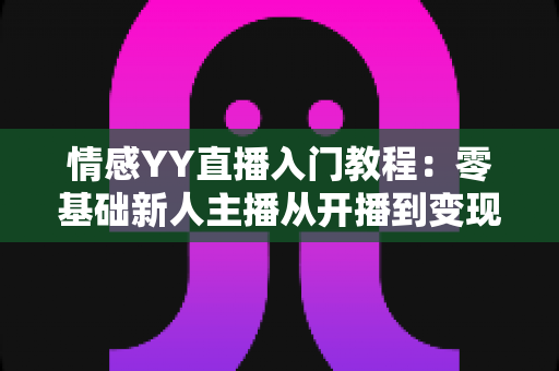 情感YY直播入门教程:零基础新人主播从开播到变现的完整成长指南 情感YY直播入门教程:零基础新人主播从开播到变现的完整成长指南