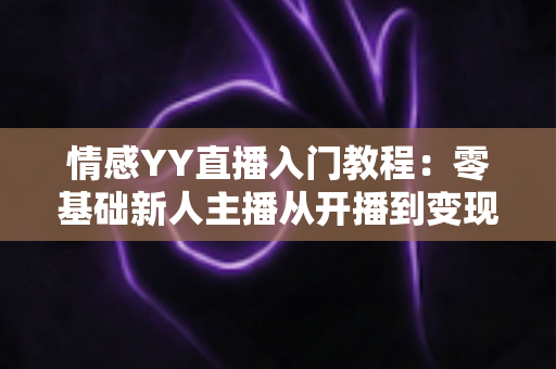 情感YY直播入门教程：零基础新人主播从开播到变现的完整成长指南