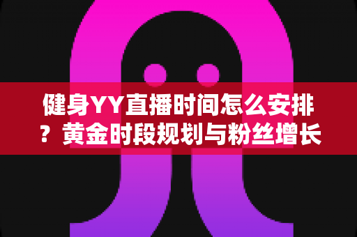 健身YY直播时间怎么安排？黄金时段规划与粉丝增长全攻略