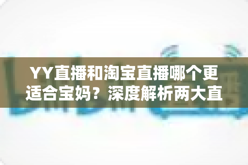 YY直播和淘宝直播哪个更适合宝妈？深度解析两大直播平台的选择指南与赚钱攻略