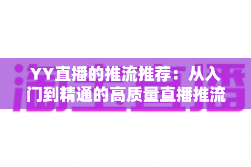 YY直播的推流推荐：从入门到精通的高质量直播推流设置全攻略