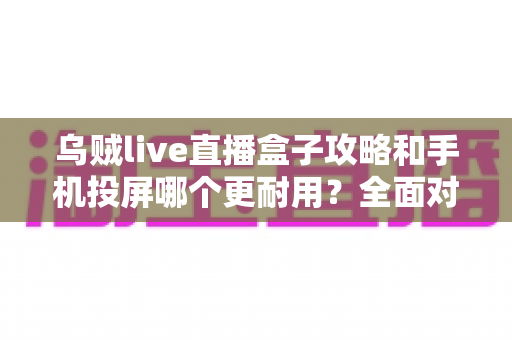 乌贼live直播盒子攻略和手机投屏哪个更耐用?全面对比与实用保养指南帮你选出长久之选 乌贼live直播盒子攻略和手机投屏哪个更耐用?全面对比与实用保养指南帮你选出长久之选
