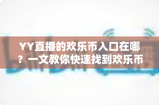 YY直播的欢乐币入口在哪？一文教你快速找到欢乐币入口并玩转直播福利