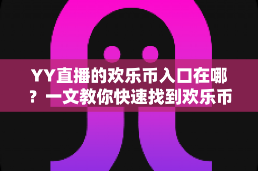 YY直播的欢乐币入口在哪？一文教你快速找到欢乐币入口并玩转直播福利