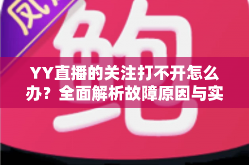 YY直播的关注打不开怎么办?全面解析故障原因与实用解决方法大全 YY直播的关注打不开怎么办?全面解析故障原因与实用解决方法大全
