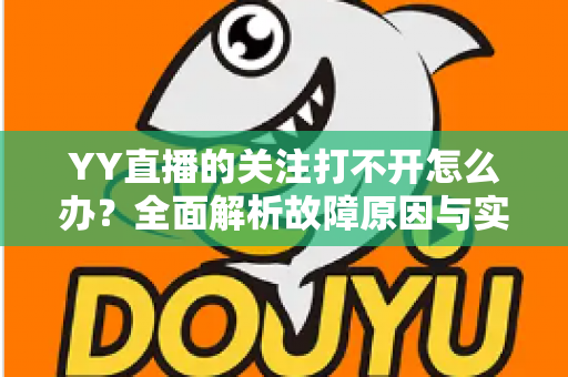 YY直播的关注打不开怎么办？全面解析故障原因与实用解决方法大全
