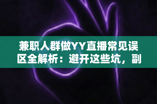兼职人群做YY直播常见误区全解析:避开这些坑,副业直播少走弯路 兼职人群做YY直播常见误区全解析:避开这些坑,副业直播少走弯路