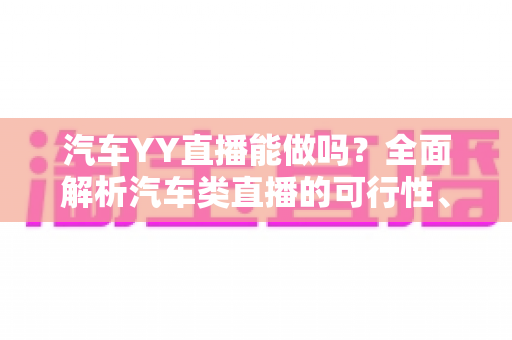 汽车YY直播能做吗?全面解析汽车类直播的可行性、入驻条件与盈利模式 汽车YY直播能做吗?全面解析汽车类直播的可行性、入驻条件与盈利模式