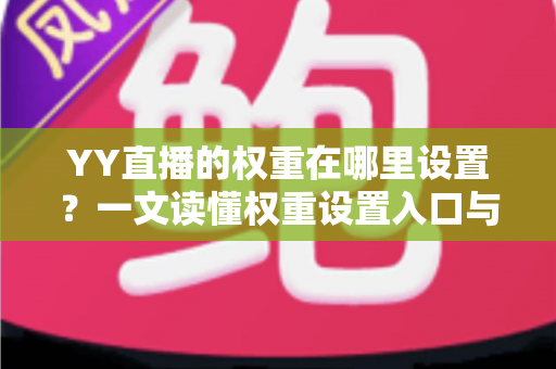 YY直播的权重在哪里设置?一文读懂权重设置入口与提升全攻略 YY直播的权重在哪里设置?一文读懂权重设置入口与提升全攻略