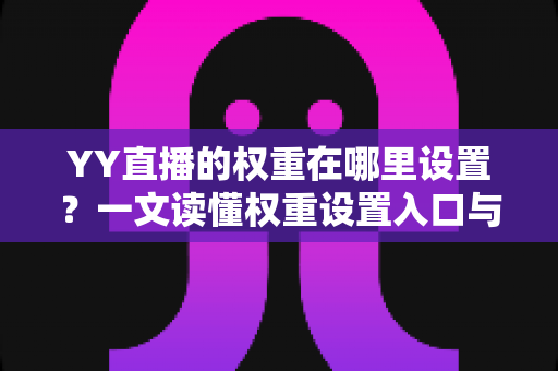 YY直播的权重在哪里设置?一文读懂权重设置入口与提升全攻略 YY直播的权重在哪里设置?一文读懂权重设置入口与提升全攻略