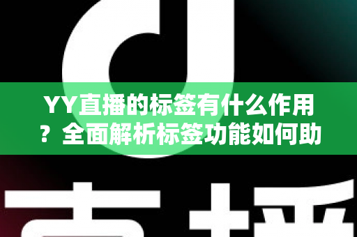 YY直播的标签有什么作用？全面解析标签功能如何助力主播提升流量与人气