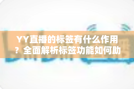 YY直播的标签有什么作用？全面解析标签功能如何助力主播提升流量与人气