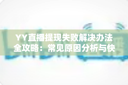 YY直播提现失败解决办法全攻略:常见原因分析与快速处理步骤,助你收益顺利到账 YY直播提现失败解决办法全攻略:常见原因分析与快速处理步骤,助你收益顺利到账