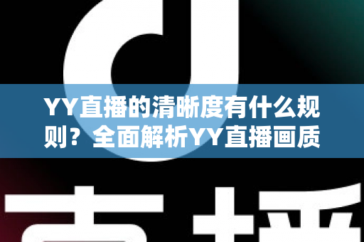 YY直播的清晰度有什么规则?全面解析YY直播画质规范与设置指南 YY直播的清晰度有什么规则?全面解析YY直播画质规范与设置指南
