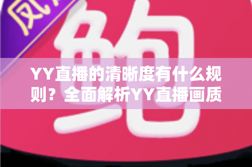 YY直播的清晰度有什么规则?全面解析YY直播画质规范与设置指南 YY直播的清晰度有什么规则?全面解析YY直播画质规范与设置指南