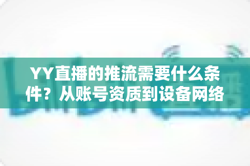 YY直播的推流需要什么条件?从账号资质到设备网络的全方位开播指南 YY直播的推流需要什么条件?从账号资质到设备网络的全方位开播指南
