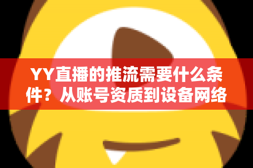 YY直播的推流需要什么条件?从账号资质到设备网络的全方位开播指南 YY直播的推流需要什么条件?从账号资质到设备网络的全方位开播指南