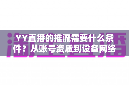 YY直播的推流需要什么条件?从账号资质到设备网络的全方位开播指南 YY直播的推流需要什么条件?从账号资质到设备网络的全方位开播指南