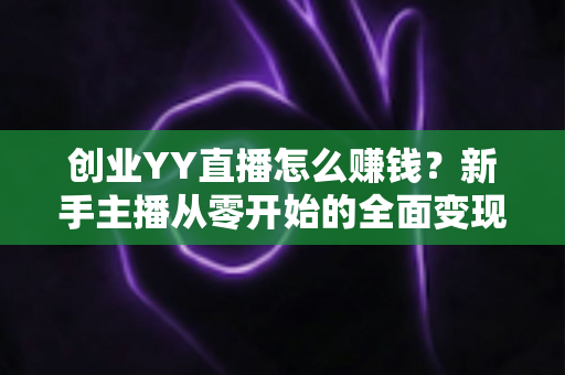 创业YY直播怎么赚钱?新手主播从零开始的全面变现攻略 创业YY直播怎么赚钱?新手主播从零开始的全面变现攻略