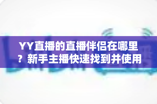 YY直播的直播伴侣在哪里?新手主播快速找到并使用直播伴侣的完整指南 YY直播的直播伴侣在哪里?新手主播快速找到并使用直播伴侣的完整指南