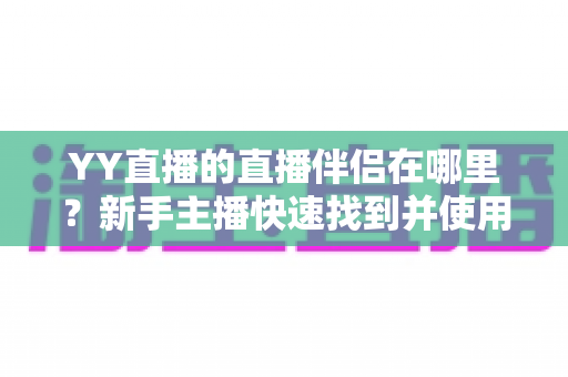 YY直播的直播伴侣在哪里?新手主播快速找到并使用直播伴侣的完整指南 YY直播的直播伴侣在哪里?新手主播快速找到并使用直播伴侣的完整指南