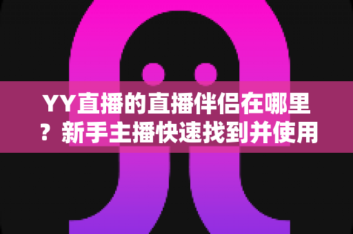 YY直播的直播伴侣在哪里?新手主播快速找到并使用直播伴侣的完整指南 YY直播的直播伴侣在哪里?新手主播快速找到并使用直播伴侣的完整指南