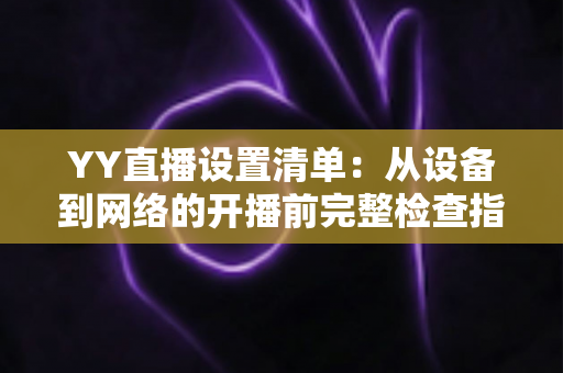 YY直播设置清单:从设备到网络的开播前完整检查指南,助你轻松打造专业直播间 YY直播设置清单:从设备到网络的开播前完整检查指南,助你轻松打造专业直播间
