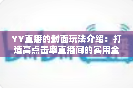 YY直播的封面玩法介绍:打造高点击率直播间的实用全攻略 YY直播的封面玩法介绍:打造高点击率直播间的实用全攻略