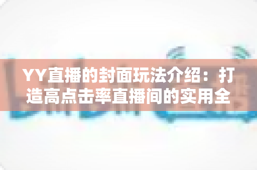 YY直播的封面玩法介绍:打造高点击率直播间的实用全攻略 YY直播的封面玩法介绍:打造高点击率直播间的实用全攻略