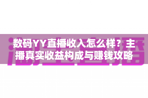 数码YY直播收入怎么样?主播真实收益构成与赚钱攻略全解析 数码YY直播收入怎么样?主播真实收益构成与赚钱攻略全解析