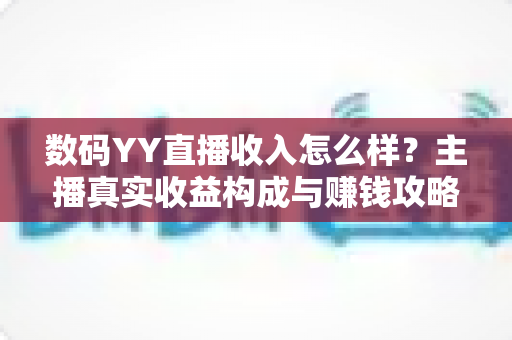 数码YY直播收入怎么样?主播真实收益构成与赚钱攻略全解析 数码YY直播收入怎么样?主播真实收益构成与赚钱攻略全解析