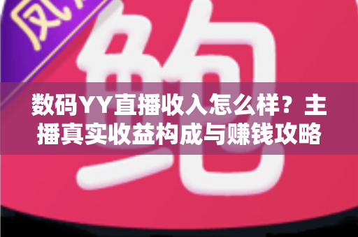 数码YY直播收入怎么样?主播真实收益构成与赚钱攻略全解析 数码YY直播收入怎么样?主播真实收益构成与赚钱攻略全解析