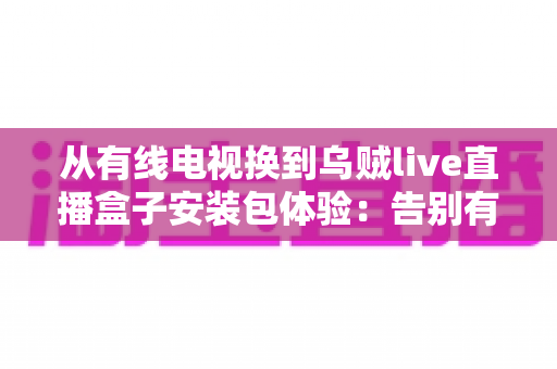 从有线电视换到乌贼live直播盒子安装包体验:告别有线电视高额年费,实测大屏观影新方式的全流程攻略与真实心得 从有线电视换到乌贼live直播盒子安装包体验:告别有线电视高额年费,实测大屏观影新方式的全流程攻略与真实心得