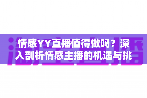 情感YY直播值得做吗？深入剖析情感主播的机遇与挑战，帮你做出明智选择