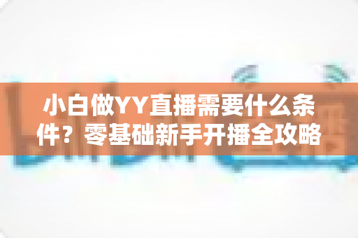 小白做YY直播需要什么条件?零基础新手开播全攻略详解 小白做YY直播需要什么条件?零基础新手开播全攻略详解
